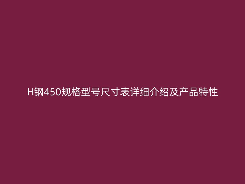 H鋼450規(guī)格型號尺寸表詳細介紹及產(chǎn)品特性