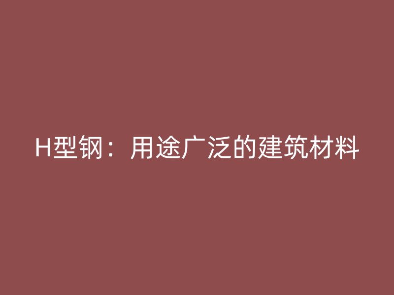 H型鋼：用途廣泛的建筑材料