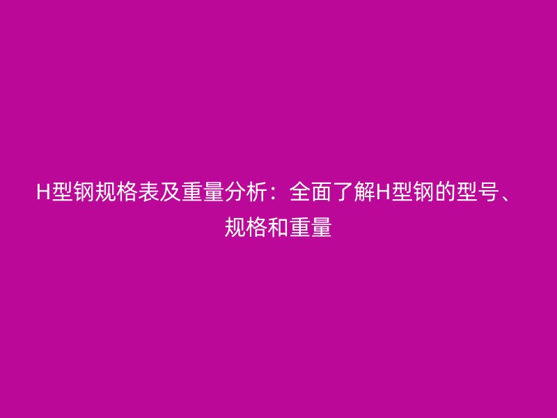 H型鋼規(guī)格表及重量分析：全面了解H型鋼的型號、規(guī)格和重量