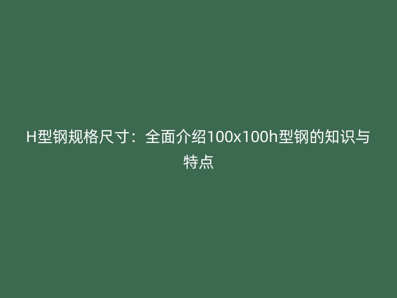 H型鋼規(guī)格尺寸：全面介紹100x100h型鋼的知識與特點