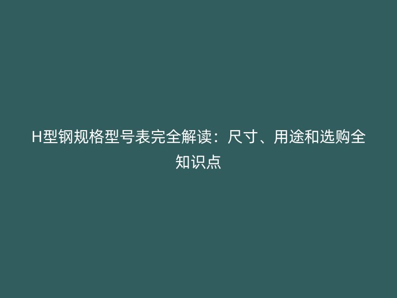 H型鋼規(guī)格型號表完全解讀：尺寸、用途和選購全知識點