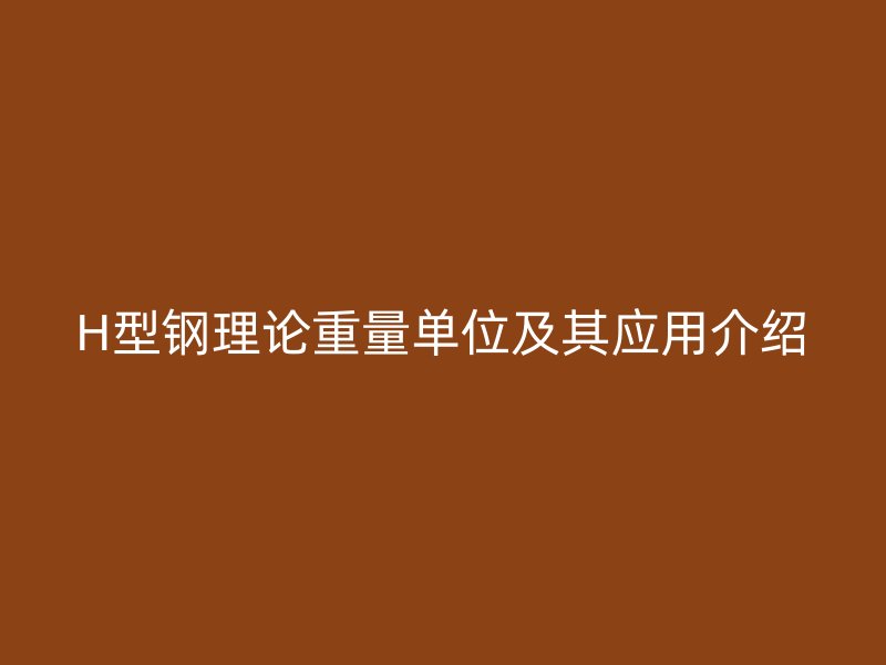 H型鋼理論重量單位及其應(yīng)用介紹