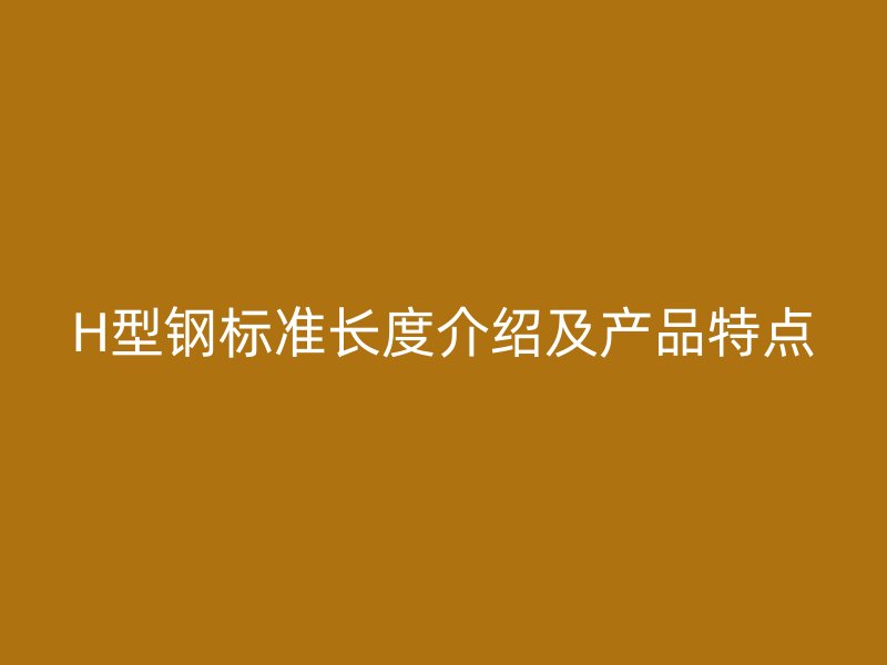 H型鋼標(biāo)準(zhǔn)長(zhǎng)度介紹及產(chǎn)品特點(diǎn)