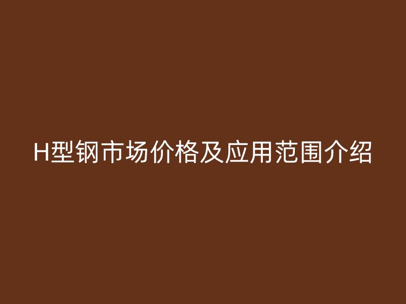 H型鋼市場價格及應用范圍介紹