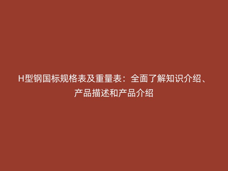 H型鋼國標(biāo)規(guī)格表及重量表：全面了解知識介紹、產(chǎn)品描述和產(chǎn)品介紹