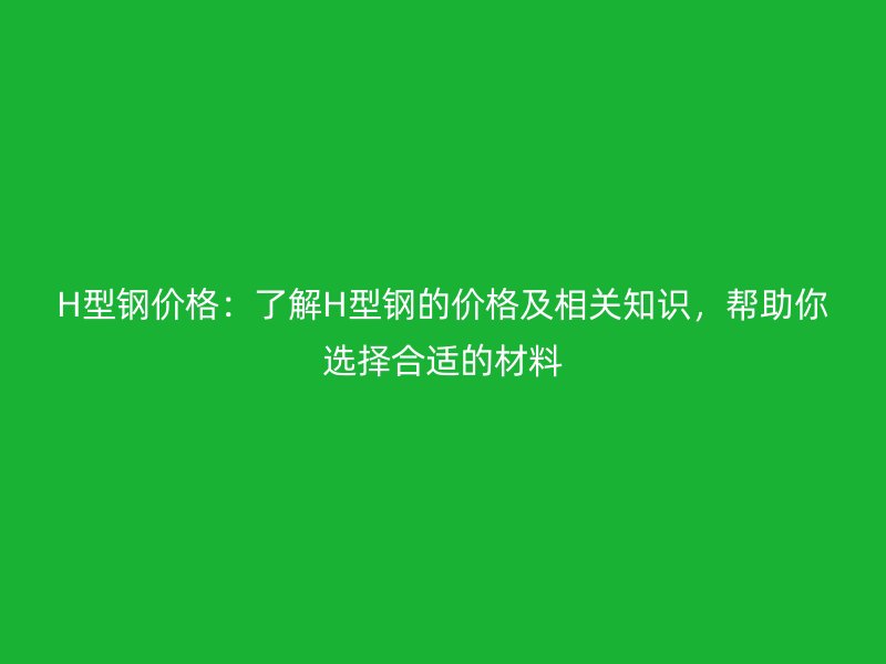 H型鋼價格：了解H型鋼的價格及相關(guān)知識，幫助你選擇合適的材料