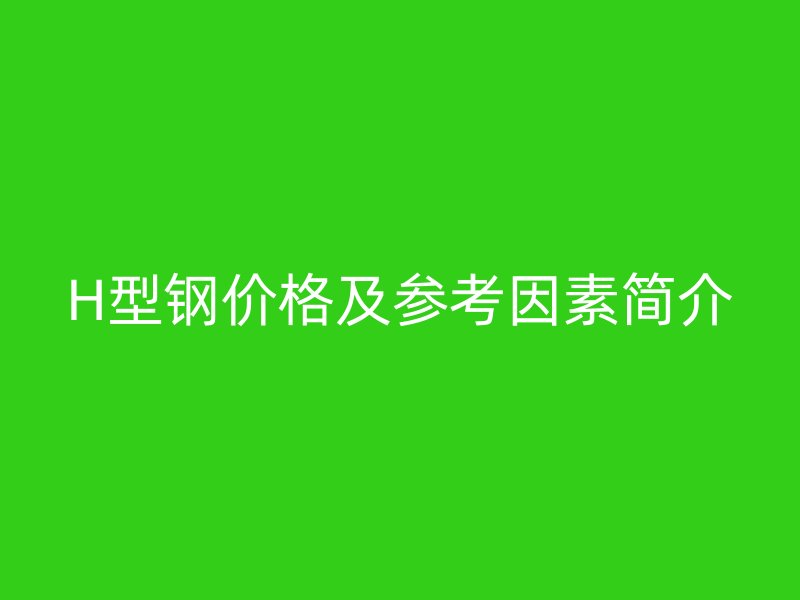 H型鋼價(jià)格及參考因素簡(jiǎn)介