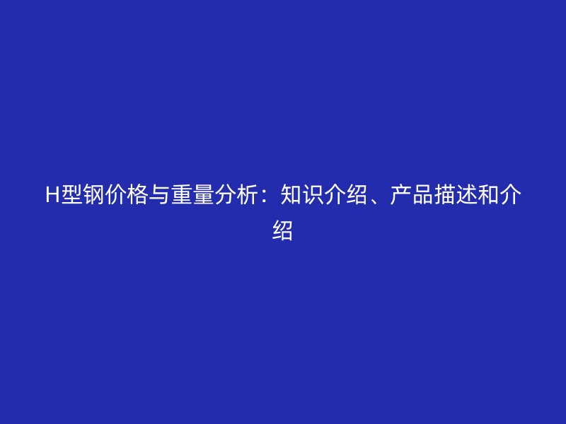 H型鋼價格與重量分析：知識介紹、產(chǎn)品描述和介紹
