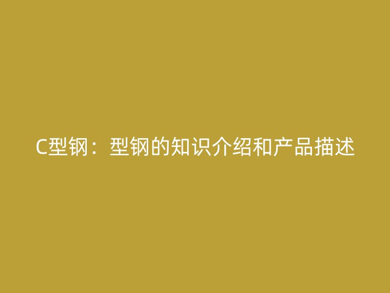 C型鋼：型鋼的知識介紹和產(chǎn)品描述