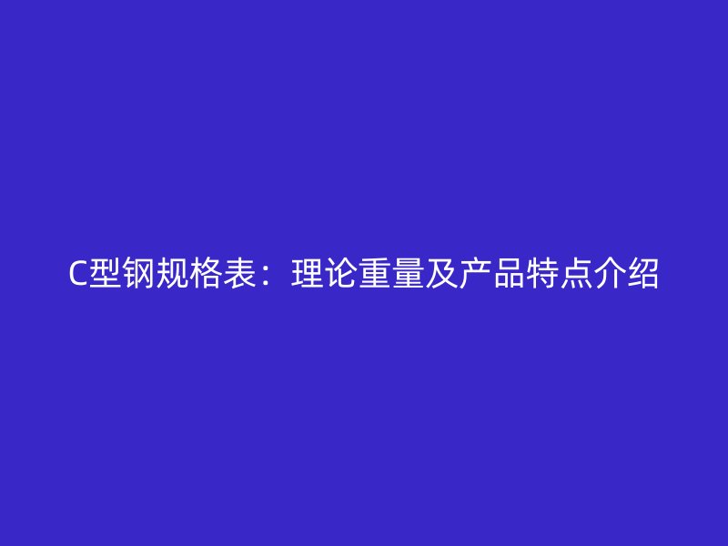 C型鋼規(guī)格表：理論重量及產(chǎn)品特點(diǎn)介紹