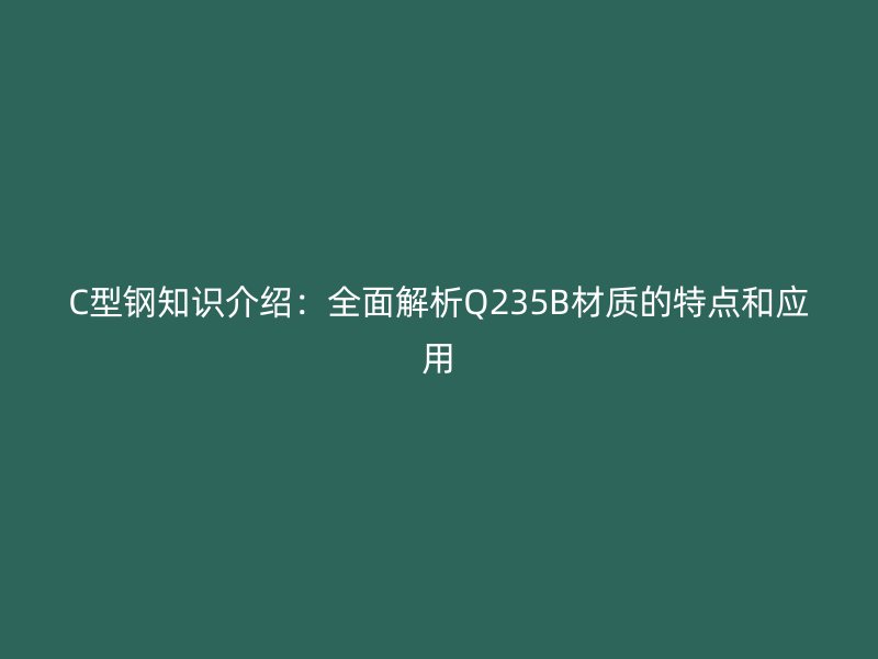 C型鋼知識介紹：全面解析Q235B材質(zhì)的特點(diǎn)和應(yīng)用
