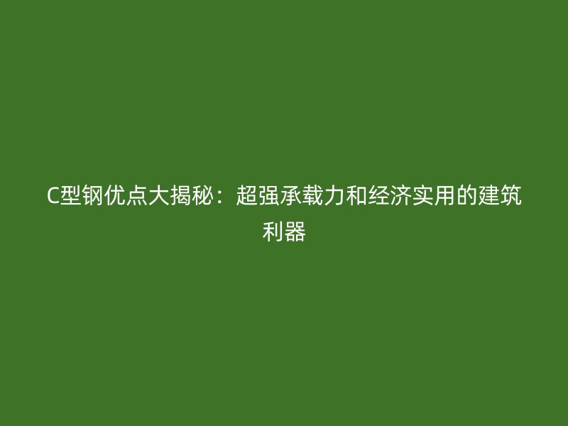 C型鋼優(yōu)點大揭秘：超強承載力和經(jīng)濟(jì)實用的建筑利器