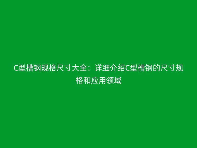 C型槽鋼規(guī)格尺寸大全：詳細介紹C型槽鋼的尺寸規(guī)格和應(yīng)用領(lǐng)域
