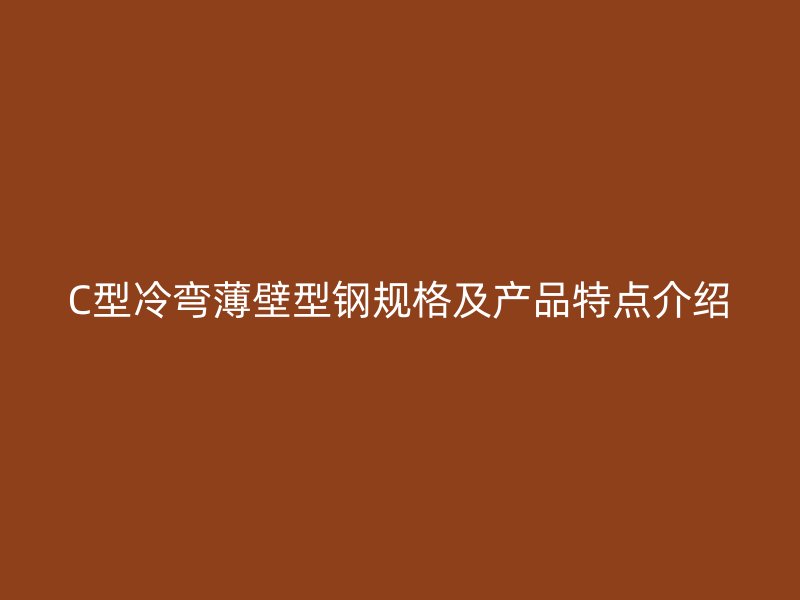 C型冷彎薄壁型鋼規(guī)格及產(chǎn)品特點介紹