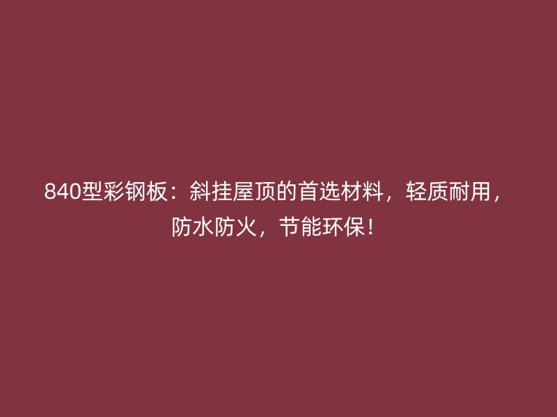 840型彩鋼板：斜掛屋頂?shù)氖走x材料，輕質(zhì)耐用，防水防火，節(jié)能環(huán)保！