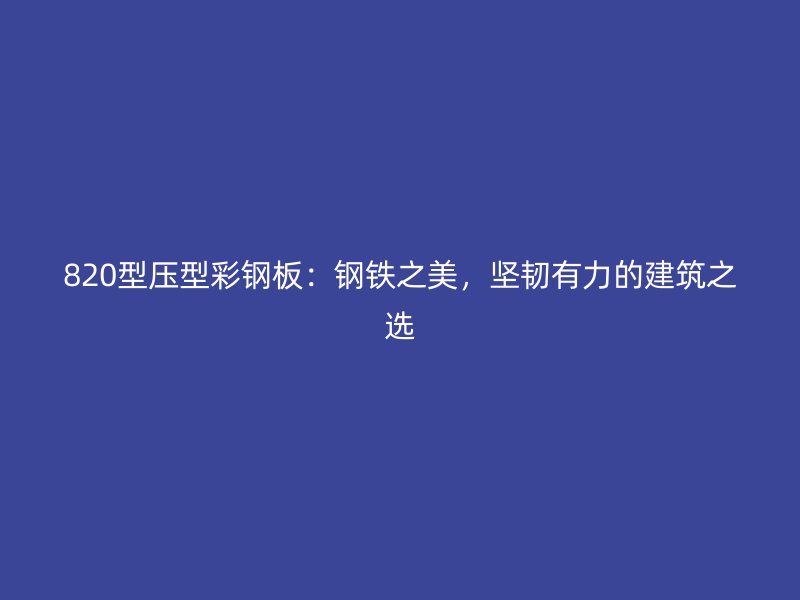 820型壓型彩鋼板：鋼鐵之美，堅韌有力的建筑之選