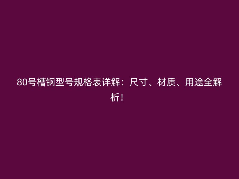 80號槽鋼型號規(guī)格表詳解：尺寸、材質(zhì)、用途全解析！