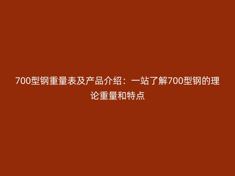 700型鋼重量表及產(chǎn)品介紹：一站了解700型鋼的理論重量和特點