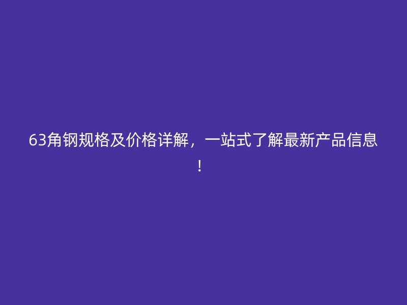 63角鋼規(guī)格及價(jià)格詳解，一站式了解最新產(chǎn)品信息！