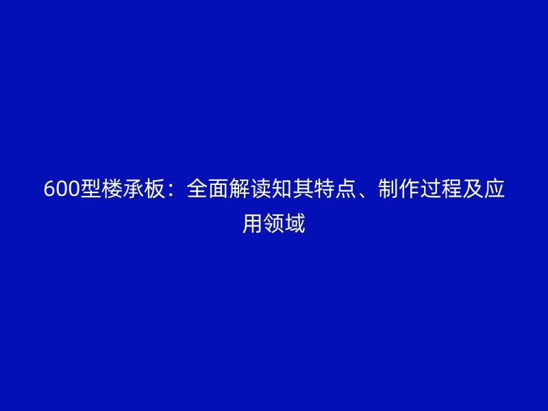 600型樓承板：全面解讀知其特點(diǎn)、制作過程及應(yīng)用領(lǐng)域