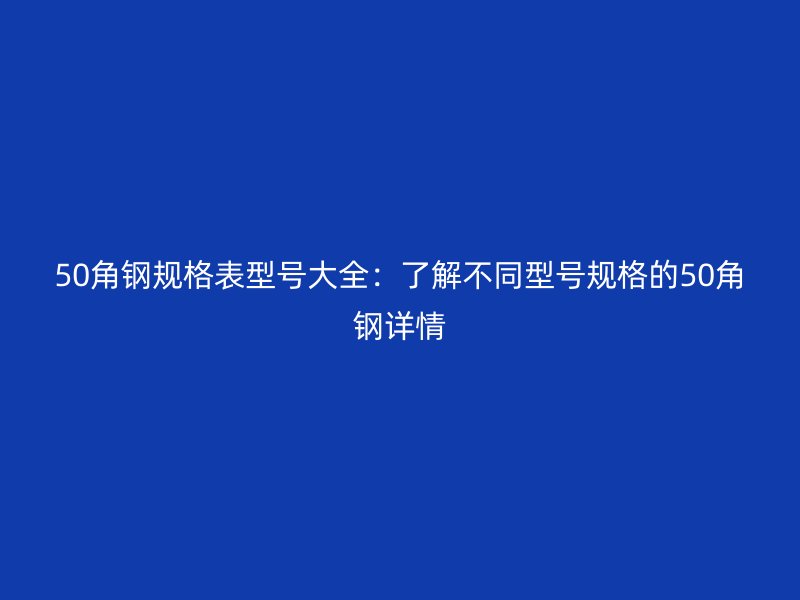 50角鋼規(guī)格表型號大全：了解不同型號規(guī)格的50角鋼詳情