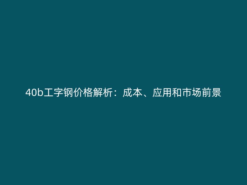 40b工字鋼價(jià)格解析：成本、應(yīng)用和市場(chǎng)前景