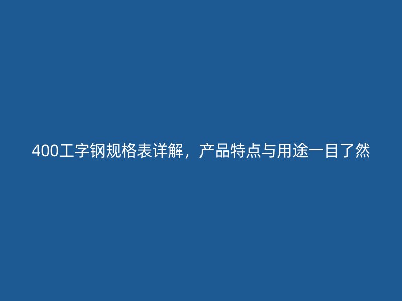 400工字鋼規(guī)格表詳解，產(chǎn)品特點(diǎn)與用途一目了然