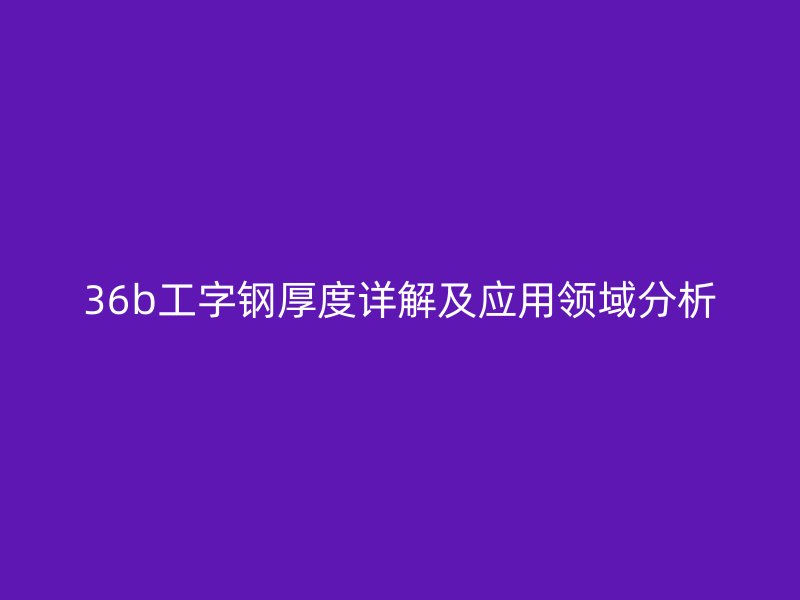 36b工字鋼厚度詳解及應用領域分析