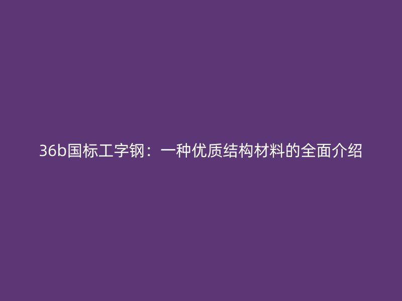 36b國標(biāo)工字鋼：一種優(yōu)質(zhì)結(jié)構(gòu)材料的全面介紹
