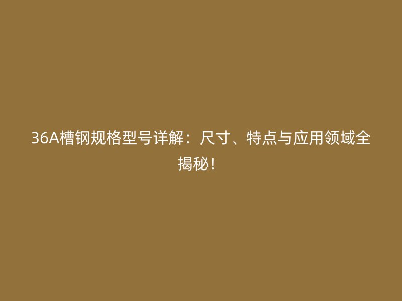 36A槽鋼規(guī)格型號詳解：尺寸、特點與應(yīng)用領(lǐng)域全揭秘！