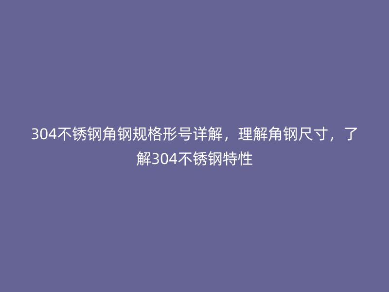 304不銹鋼角鋼規(guī)格形號(hào)詳解，理解角鋼尺寸，了解304不銹鋼特性