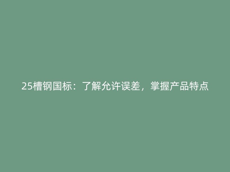25槽鋼國標(biāo)：了解允許誤差，掌握產(chǎn)品特點(diǎn)