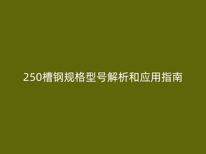 250槽鋼規(guī)格型號解析和應用指南