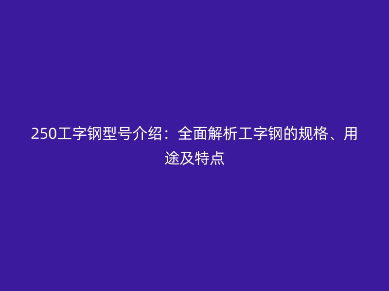 250工字鋼型號介紹：全面解析工字鋼的規(guī)格、用途及特點