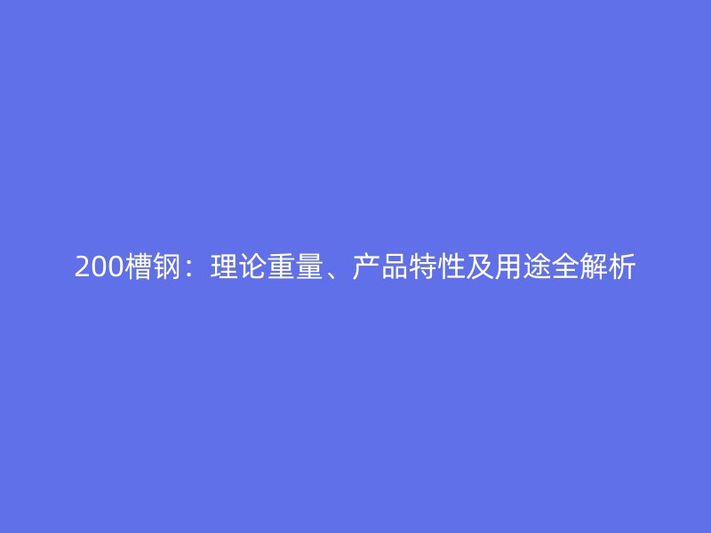 200槽鋼：理論重量、產(chǎn)品特性及用途全解析