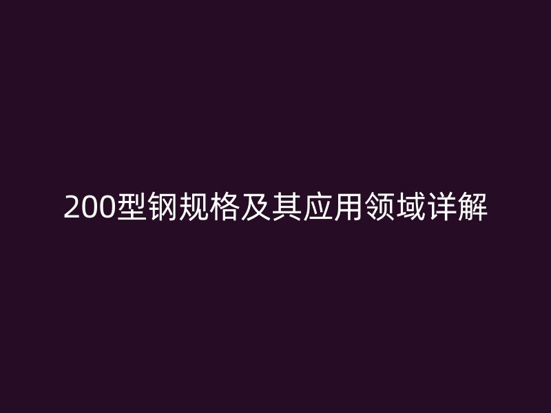 200型鋼規(guī)格及其應用領域詳解