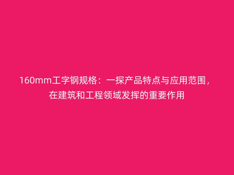 160mm工字鋼規(guī)格：一探產(chǎn)品特點與應(yīng)用范圍，在建筑和工程領(lǐng)域發(fā)揮的重要作用
