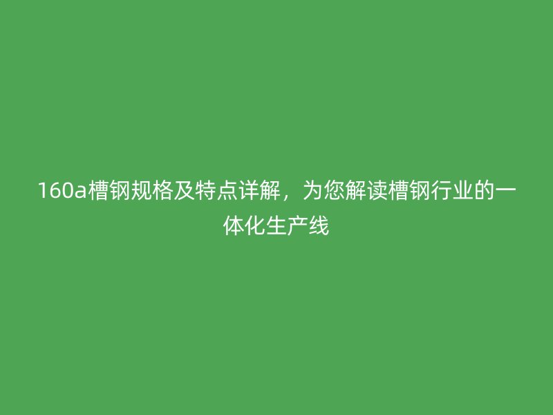 160a槽鋼規(guī)格及特點詳解，為您解讀槽鋼行業(yè)的一體化生產(chǎn)線