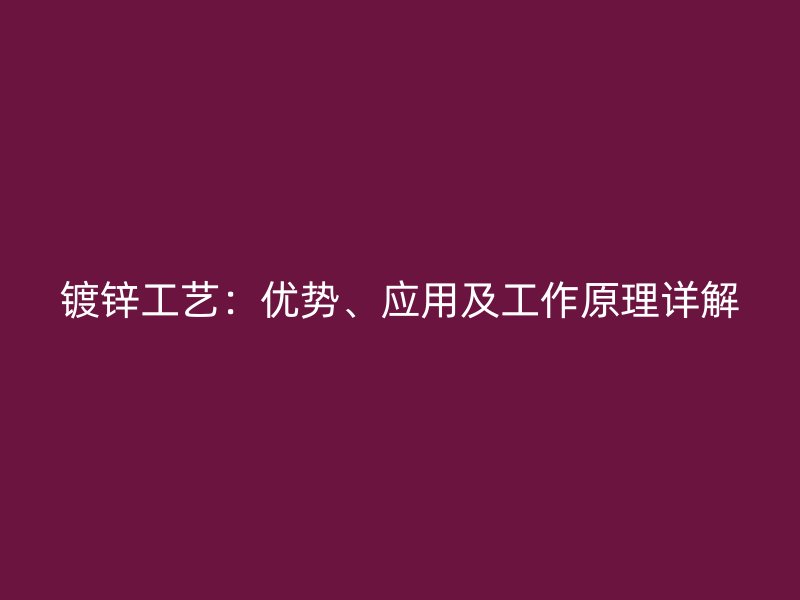 鍍鋅工藝：優(yōu)勢、應(yīng)用及工作原理詳解