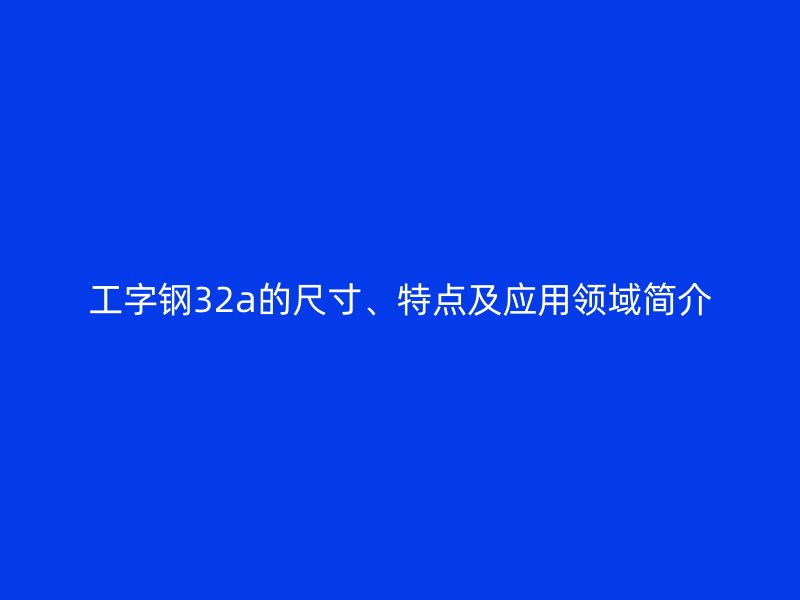 工字鋼32a的尺寸、特點(diǎn)及應(yīng)用領(lǐng)域簡介