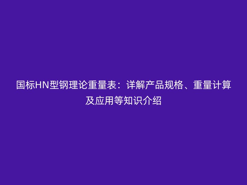 國標(biāo)HN型鋼理論重量表：詳解產(chǎn)品規(guī)格、重量計算及應(yīng)用等知識介紹