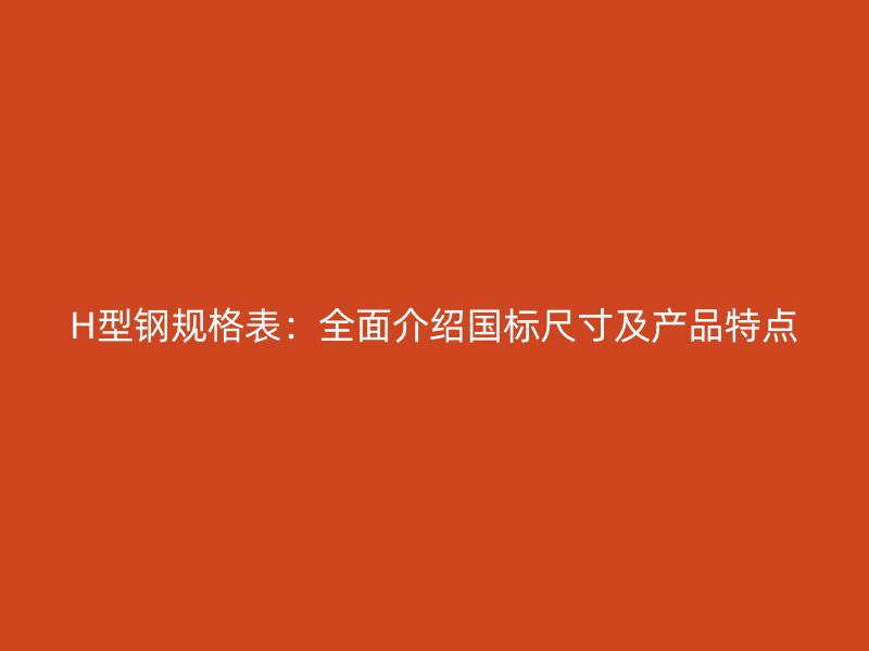 H型鋼規(guī)格表：全面介紹國標(biāo)尺寸及產(chǎn)品特點