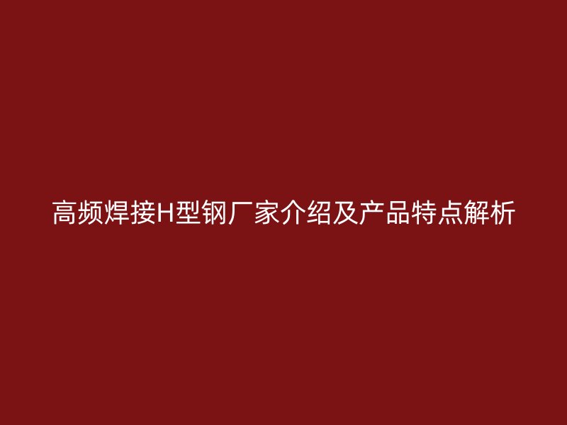 高頻焊接H型鋼廠家介紹及產(chǎn)品特點解析