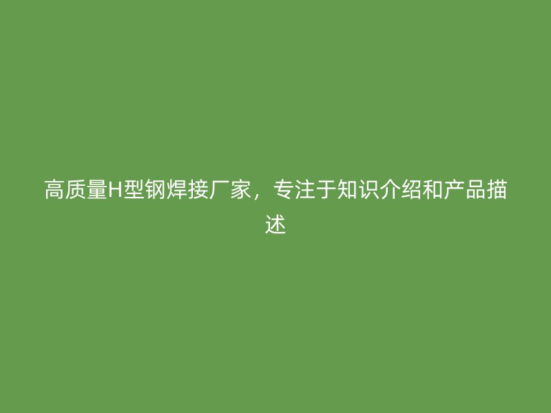高質(zhì)量H型鋼焊接廠家，專注于知識(shí)介紹和產(chǎn)品描述