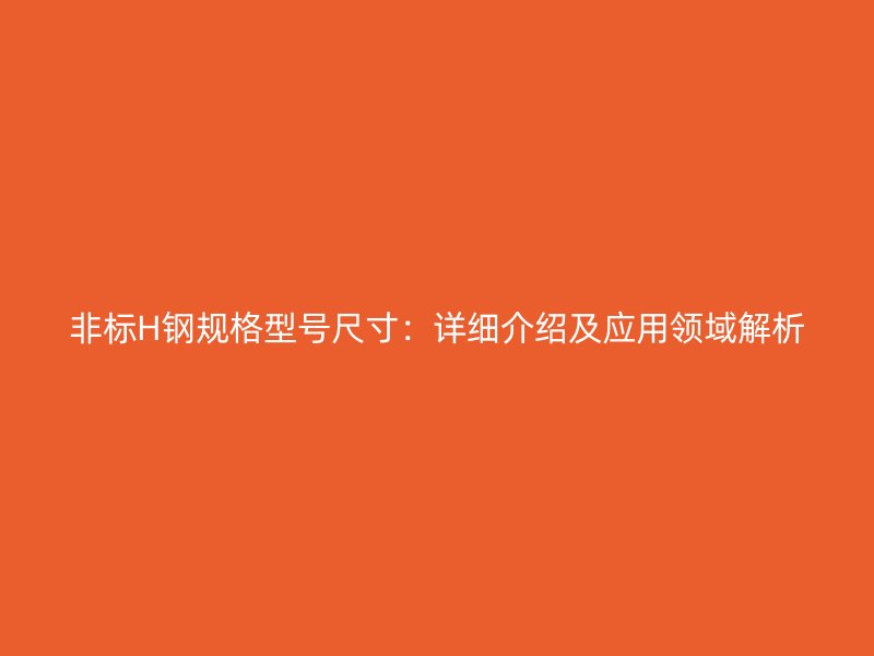 非標H鋼規(guī)格型號尺寸：詳細介紹及應用領(lǐng)域解析