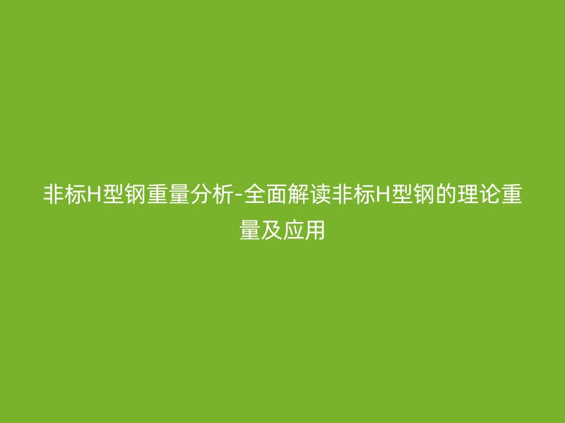 非標(biāo)H型鋼重量分析-全面解讀非標(biāo)H型鋼的理論重量及應(yīng)用