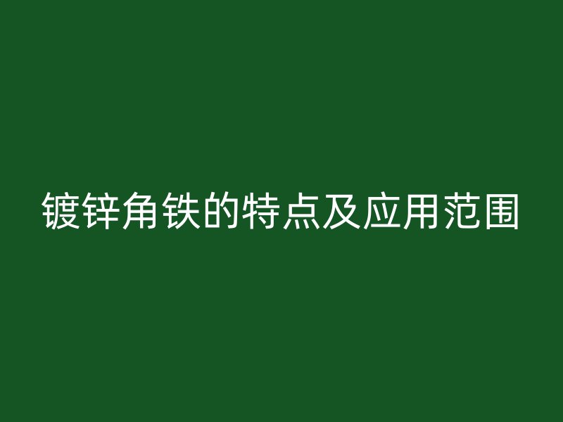鍍鋅角鐵的特點(diǎn)及應(yīng)用范圍