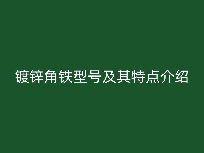 鍍鋅角鐵型號及其特點(diǎn)介紹
