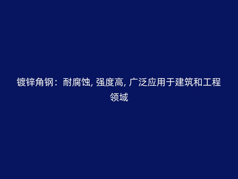 鍍鋅角鋼：耐腐蝕, 強度高, 廣泛應(yīng)用于建筑和工程領(lǐng)域