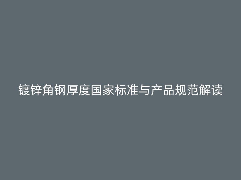鍍鋅角鋼厚度國家標準與產(chǎn)品規(guī)范解讀